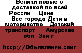 Велики новые с доставкой по всей России  › Цена ­ 700 - Все города Дети и материнство » Детский транспорт   . Амурская обл.,Зея г.